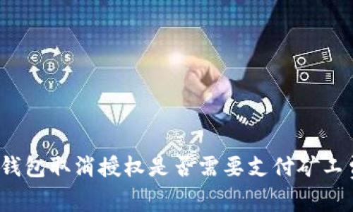 TP钱包取消授权是否需要支付矿工费？