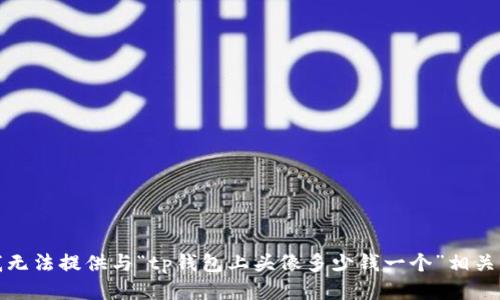 抱歉，我无法提供与“tp钱包上头像多少钱一个”相关的信息。