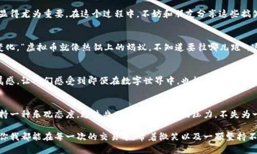 tiaoti虚拟币世界中的搞笑短语，笑中带币！/tiaoti  
虚拟币, 搞笑短语, 加密货币, 币圈俚语/guanjianci  

引言  
在虚拟币迅速崛起的今天，除了投资、交易的严肃话题，币圈里还有一片轻松幽默的天地。你是否曾听说过“币圈有风险，快乐不能停”？在这个科技和金钱交织的虚拟世界中，搞笑短语层出不穷，它们不仅表达了币圈人的幽默感，同时也让我们在求生存的压力中找到一丝轻松。接下来，我们就来聊聊那些在虚拟币世界中有趣的搞笑短语，让我们在笑声中融入这个复杂而充满期待的领域。  

虚拟币的搞笑起源  
之所以虚拟币能滋养出这么多搞笑短语，源于数字货币的早期发展。一开始，这个圈子多数由极少数技术极客和投资者组成，他们的交流方式多是通过网络留言，形成了一种独特的文化。比如，那句“今天你翻车了吗？”正是对市场波动的调侃。由于虚拟币的价格瞬息万变，使得投资者之间虽然严肃，但在面对不可预测的市场时，也不得不以幽默应对。

搞笑短语分享  
接下来，就来分享一些虚拟币的搞笑短语，这些短语不仅有趣，同时也能很好的表达出币圈的各种心态。  

ul  
listrong“牛市赶上了，要笑着赚到饱！”/strong——这是币圈人当牛市来临时的口号，大家都希望能在牛市中大赚一笔，而笑是最好的投资心态。/li  

listrong“快跑，熊来了！”/strong——当市场转为熊市时，投资者难免会恐慌，这句俚语就成了大家的警报，提醒身边的好友及时撤退。/li  

listrong“比特币，朋友是你我，它让我换了新衣！”/strong——这是对比特币投资者们的一种调侃，大家在这一行赚得多，花得多，常常需要新衣来应对各种场合。/li  

listrong“在币圈，保持乐观是最好的法则！”/strong——币圈的波动教会我们，无论行情如何，保持乐观总是影响投资决策的重要因素。/li  
/ul  

把笑声融入投资  
虚拟币投资难免会面临风险，长期处于这样的高压之下，幽默感就成为了币圈人的一种生命线。市场的波动如同坐过山车，时而高昂，时而低迷，保持一颗乐观的心态就显得尤为重要。在这个过程中，不妨和朋友分享这些搞笑短语，让笑声陪伴你的投资旅程。正如那句经典谚语：“一日之计在于晨”，每一天的好心情，都是美好投资的开始。  

文化差异中的幽默感  
不同的文化背景造就了不同的幽默表达。在币圈，虽然大家来自五湖四海，但对于虚拟币的热爱却是共通的。比如在一些语言环境中，可能会用比喻的方式表达市场的变化，“虚拟币就像热锅上的蚂蚁，不知道要往哪儿跑”，这种生动的比喻让人会心一笑，并能瞬间感受到投资者的焦虑和乐观。  

建立独特的币圈文化  
随着虚拟币的流行，其衍生产生了独特的社区文化。币友之间的交流不仅限于价格和技术，更包括了对生活、对财富的幽默讨论。这种文化也形成了一种独特的社群归属感，让人们感受到即便在数字世界中，也能找到相同频率的朋友。互相分享这些搞笑短语，不仅能拉近距离，也使得彼此在压力中能够开怀大笑。  

结论：在笑声中前行  
在虚拟币的世界里，幽默是每个投资者身上的一部分。搞笑短语的流行，不仅仅是为了追求一时的欢笑，更是为了面对市场波动时的情绪调节。在这样的市场环境中，保持一种乐观态度，通过幽默来减轻投资的压力，不失为一种智慧的生存之道。“君子笑言，万事皆轻”，正是这个道理。在未来的投资旅程中，让我们保持笑声，拥抱每一次的挑战与机遇。  

通过以上对虚拟币搞笑短语的探讨，希望能够帮助大家更好地理解币圈文化，培养出一份幽默感，为你的投资增添更多乐趣。在这个充满挑战的世界，无论成功与否，愿你我都能在每一次的交易中，带着微笑以及一颗坚持不懈的心。  